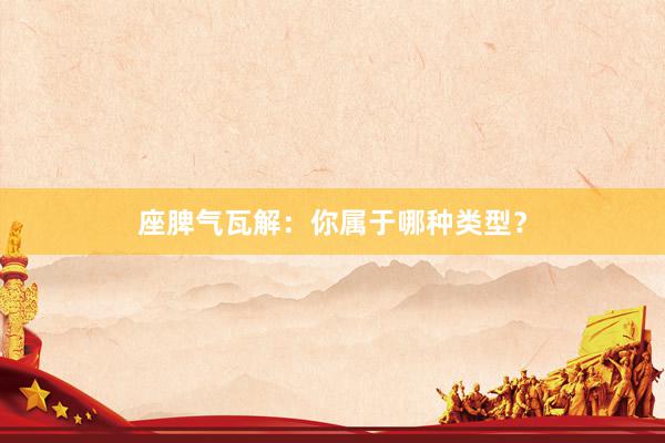 座脾气瓦解：你属于哪种类型？