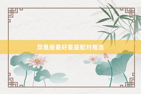 双鱼座最好星座配对推选