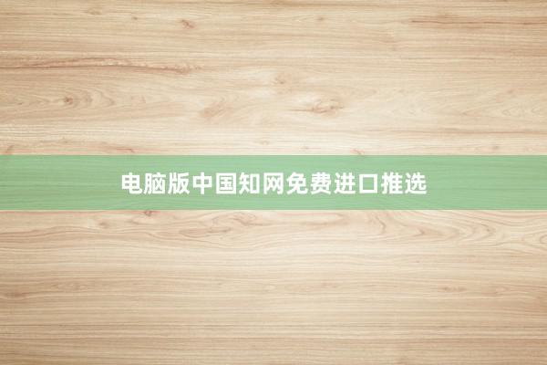 电脑版中国知网免费进口推选